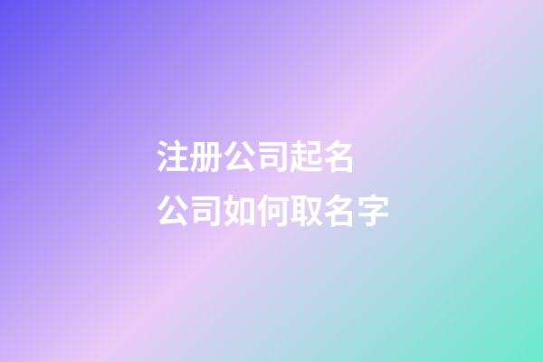 注册公司起名 公司如何取名字